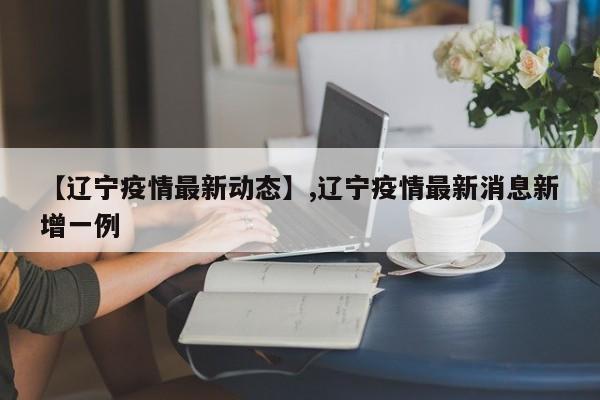 【辽宁疫情最新动态】,辽宁疫情最新消息新增一例