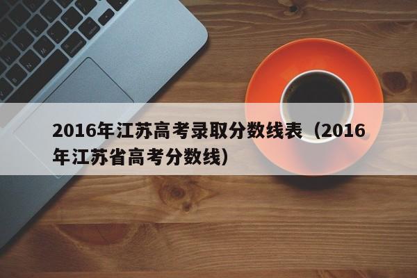 2016年江苏高考录取分数线表(2016年江苏省高考分数线)