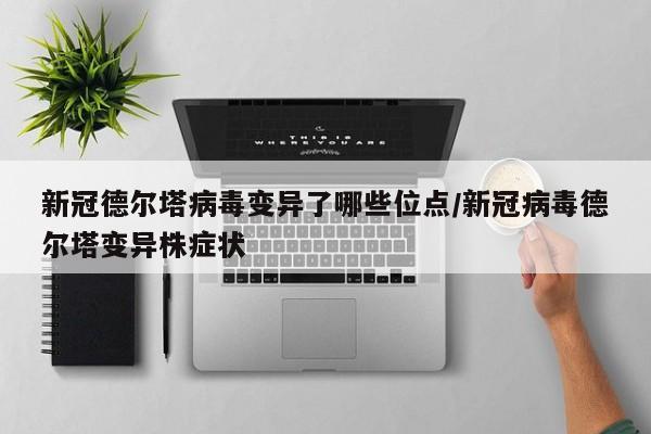 新冠德尔塔病毒变异了哪些位点/新冠病毒德尔塔变异株症状