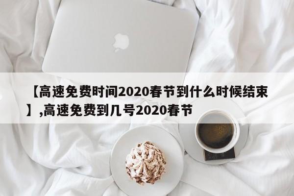 【高速免费时间2020春节到什么时候结束】,高速免费到几号2020春节