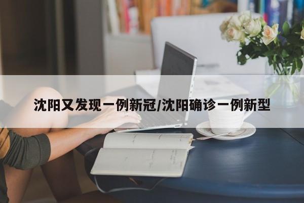 沈阳又发现一例新冠/沈阳确诊一例新型