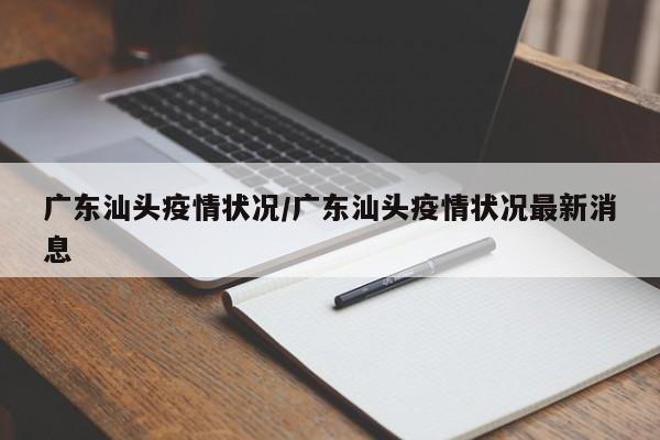 广东汕头疫情状况/广东汕头疫情状况最新消息