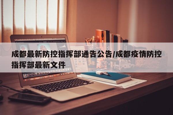 成都最新防控指挥部通告公告/成都疫情防控指挥部最新文件