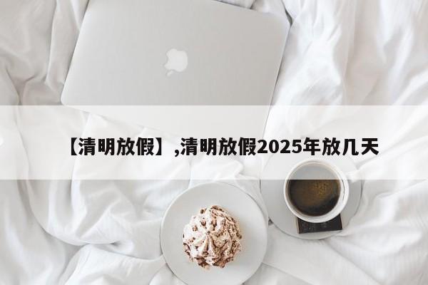 【清明放假】,清明放假2025年放几天