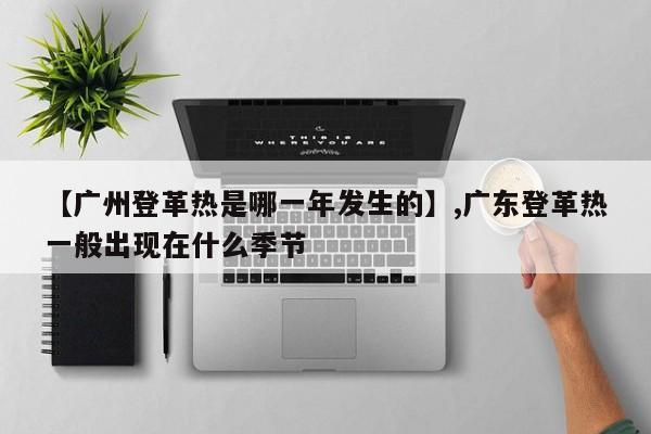 【广州登革热是哪一年发生的】,广东登革热一般出现在什么季节