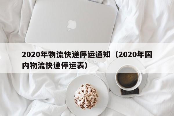 2020年物流快递停运通知(2020年国内物流快递停运表)