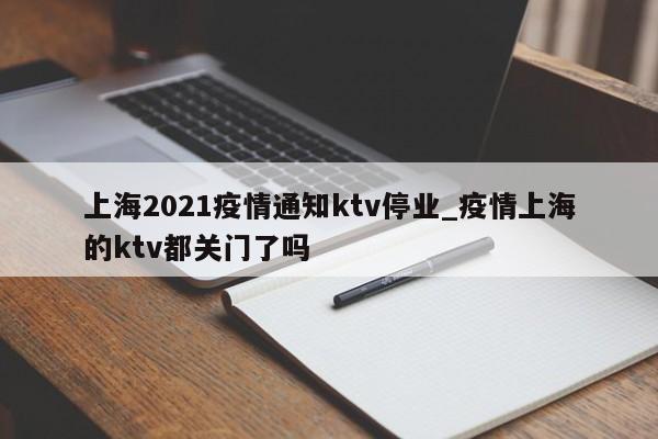 上海2021疫情通知ktv停业_疫情上海的ktv都关门了吗