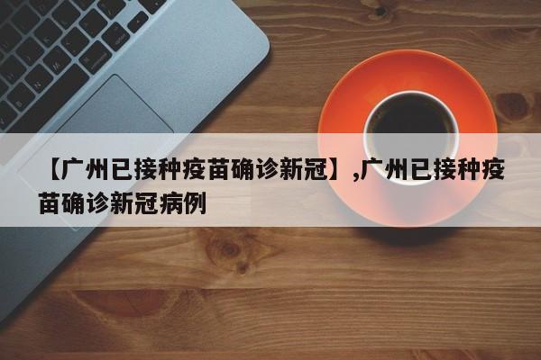 【广州已接种疫苗确诊新冠】,广州已接种疫苗确诊新冠病例
