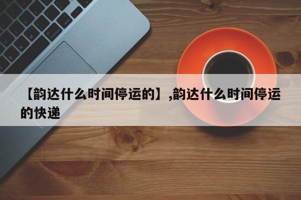 【韵达什么时间停运的】,韵达什么时间停运的快递