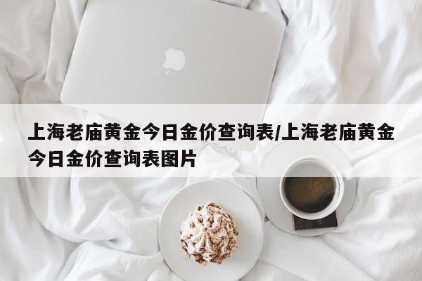 上海老庙黄金今日金价查询表/上海老庙黄金今日金价查询表图片