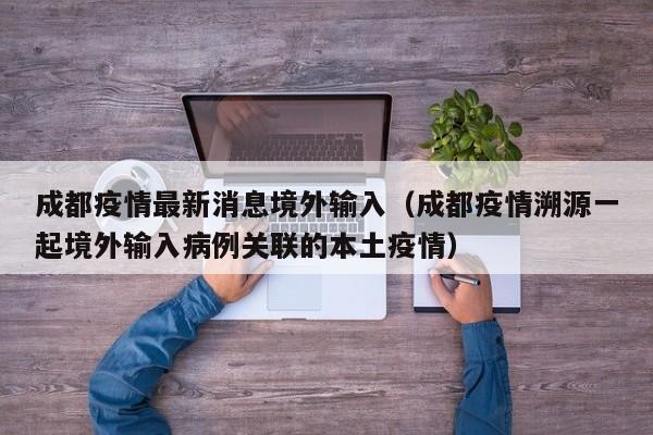 成都疫情最新消息境外输入(成都疫情溯源一起境外输入病例关联的本土疫情)