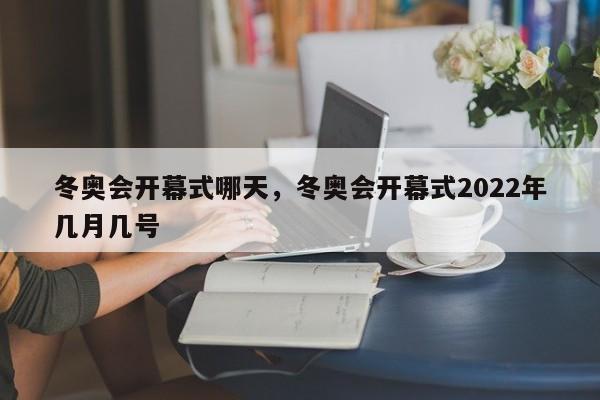 冬奥会开幕式哪天，冬奥会开幕式2022年几月几号