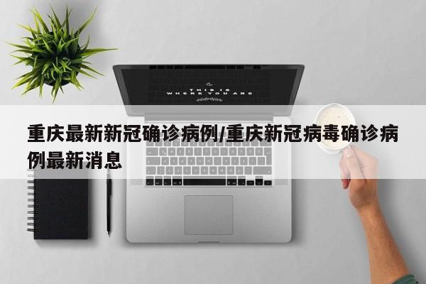 详细阅读:重庆最新新冠确诊病例/重庆新冠病毒确诊病例最新消息 重庆最新新冠确诊病例/重庆新冠病毒确诊病例最新消息