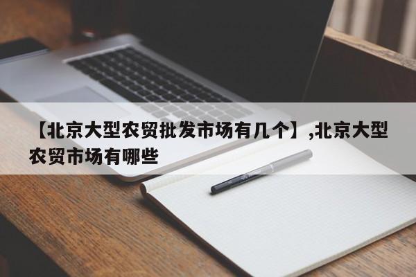【北京大型农贸批发市场有几个】,北京大型农贸市场有哪些