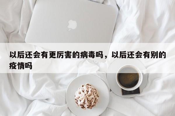 详细阅读:以后还会有更厉害的病毒吗,以后还会有别的疫情吗 以后还会有更厉害的病毒吗,以后还会有别的疫情吗