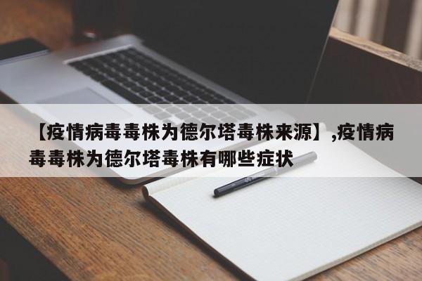 详细阅读:【疫情病毒毒株为德尔塔毒株来源】,疫情病毒毒株为德尔塔毒株有哪些症状 【疫情病毒毒株为德尔塔毒株来源】,疫情病毒毒株为德尔塔毒株有哪些症状