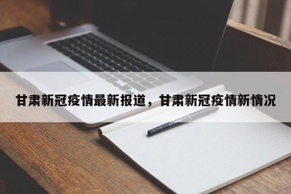 详细阅读:甘肃新冠疫情最新报道,甘肃新冠疫情新情况 甘肃新冠疫情最新报道,甘肃新冠疫情新情况