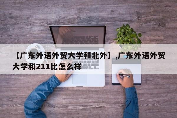 【广东外语外贸大学和北外】,广东外语外贸大学和211比怎么样