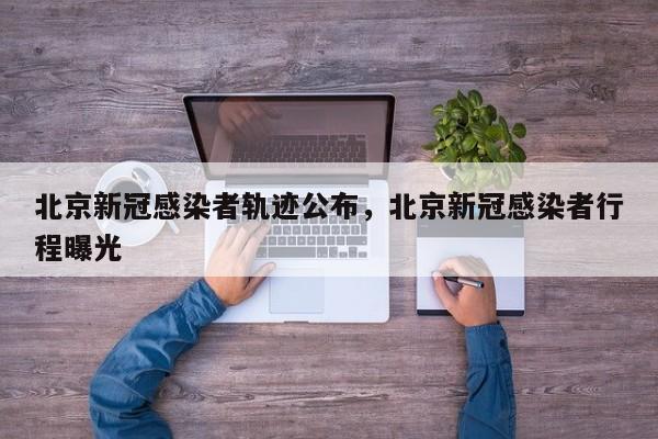 北京新冠感染者轨迹公布，北京新冠感染者行程曝光