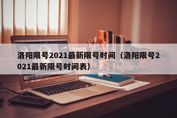 洛阳限号2021最新限号时间（洛阳限号2021最新限号时间表）