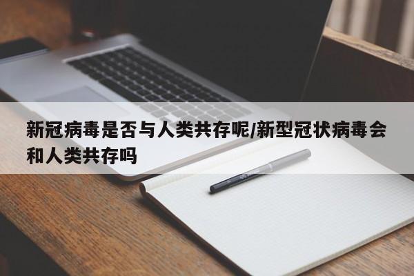 新冠病毒是否与人类共存呢/新型冠状病毒会和人类共存吗