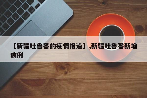 详细阅读:【新疆吐鲁番的疫情报道】,新疆吐鲁番新增病例 【新疆吐鲁番的疫情报道】,新疆吐鲁番新增病例