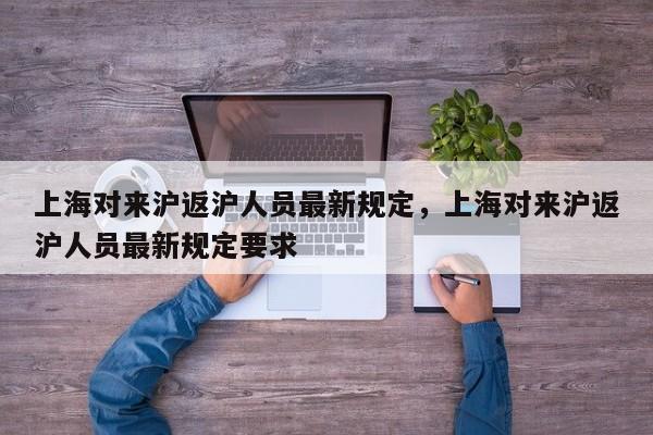 详细阅读:上海对来沪返沪人员最新规定,上海对来沪返沪人员最新规定要求 上海对来沪返沪人员最新规定,上海对来沪返沪人员最新规定要求