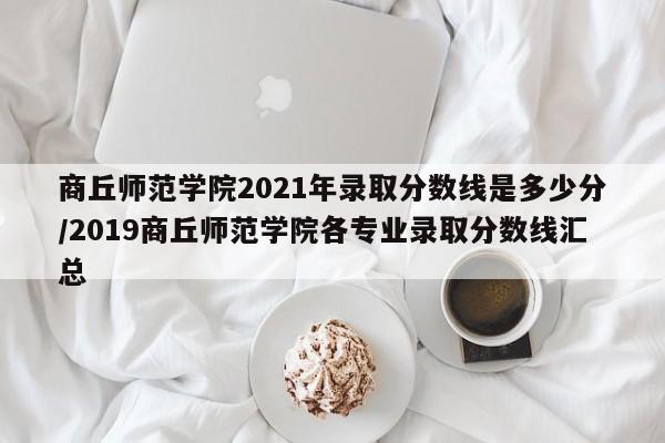 商丘师范学院2021年录取分数线是多少分/2019商丘师范学院各专业录取分数线汇总