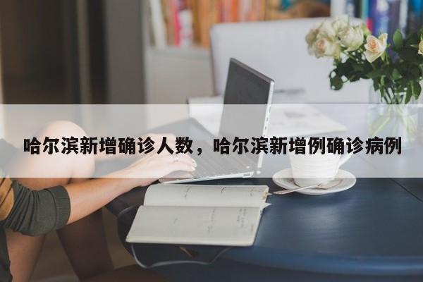 哈尔滨新增确诊人数，哈尔滨新增例确诊病例