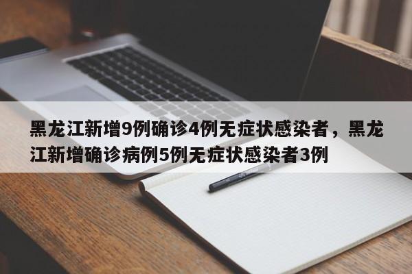 黑龙江新增9例确诊4例无症状感染者，黑龙江新增确诊病例5例无症状感染者3例