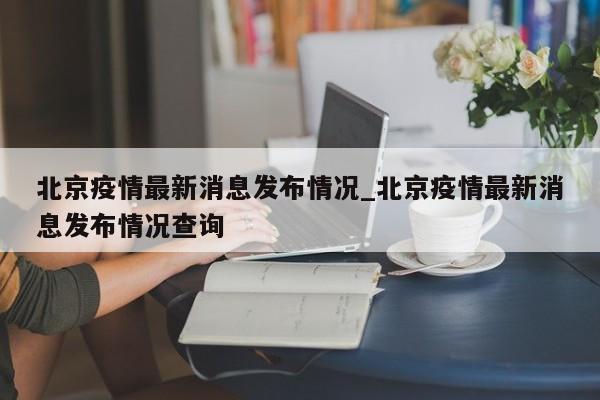 详细阅读:北京疫情最新消息发布情况_北京疫情最新消息发布情况查询 北京疫情最新消息发布情况_北京疫情最新消息发布情况查询