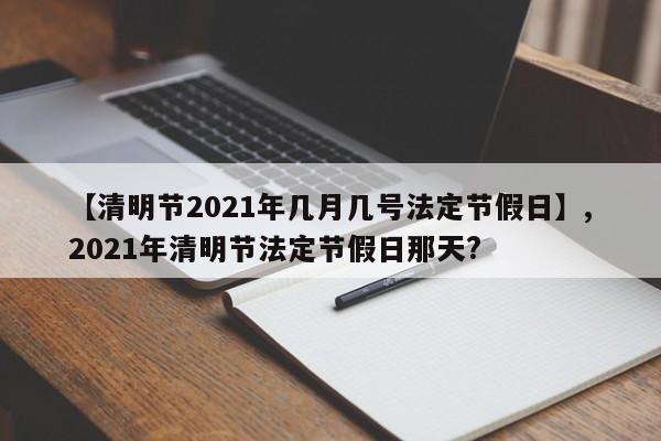 详细阅读:【清明节2021年几月几号法定节假日】,2021年清明节法定节假日那天? 【清明节2021年几月几号法定节假日】,2021年清明节法定节假日那天?