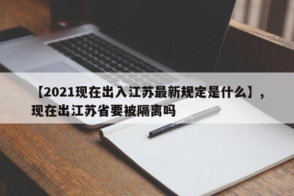 【2021现在出入江苏最新规定是什么】,现在出江苏省要被隔离吗