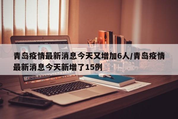 详细阅读:青岛疫情最新消息今天又增加6人/青岛疫情最新消息今天新增了15例 青岛疫情最新消息今天又增加6人/青岛疫情最新消息今天新增了15例