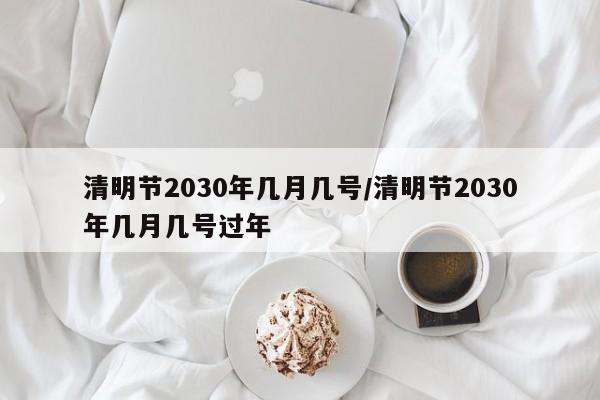 清明节2030年几月几号/清明节2030年几月几号过年