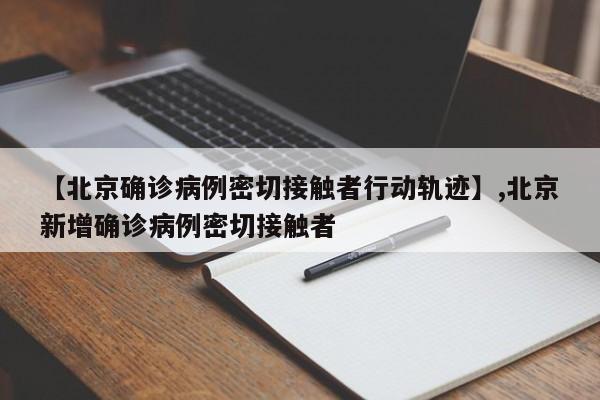 【北京确诊病例密切接触者行动轨迹】,北京新增确诊病例密切接触者