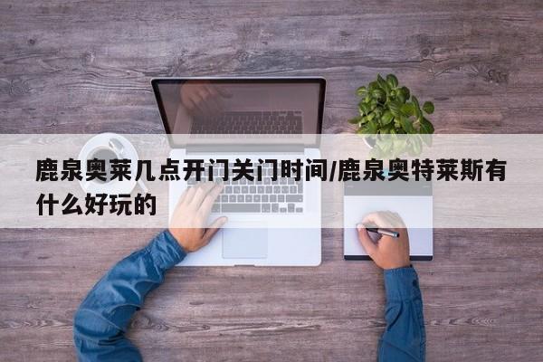 鹿泉奥莱几点开门关门时间/鹿泉奥特莱斯有什么好玩的