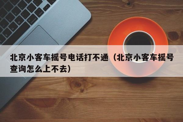 详细阅读:北京小客车摇号电话打不通(北京小客车摇号查询怎么上不去) 北京小客车摇号电话打不通(北京小客车摇号查询怎么上不去)
