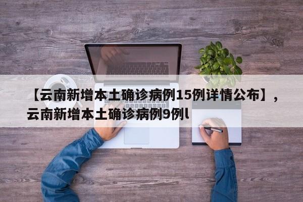 详细阅读:【云南新增本土确诊病例15例详情公布】,云南新增本土确诊病例9例l 【云南新增本土确诊病例15例详情公布】,云南新增本土确诊病例9例l