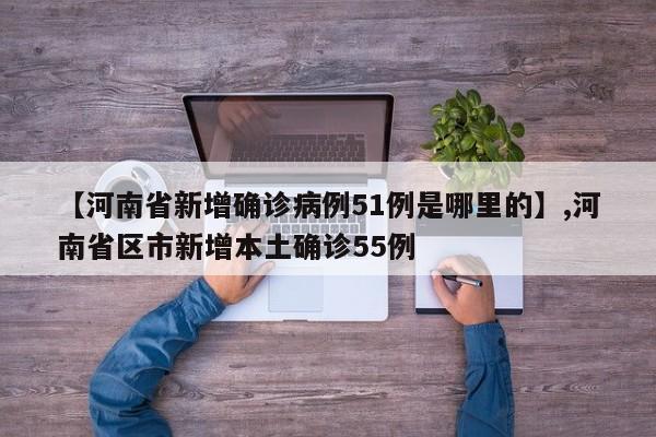 详细阅读:【河南省新增确诊病例51例是哪里的】,河南省区市新增本土确诊55例 【河南省新增确诊病例51例是哪里的】,河南省区市新增本土确诊55例