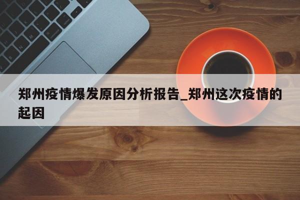 郑州疫情爆发原因分析报告_郑州这次疫情的起因