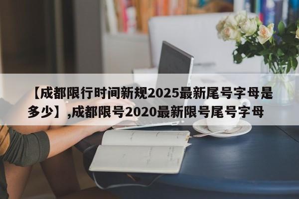 详细阅读:【成都限行时间新规2025最新尾号字母是多少】,成都限号2020最新限号尾号字母 【成都限行时间新规2025最新尾号字母是多少】,成都限号2020最新限号尾号字母