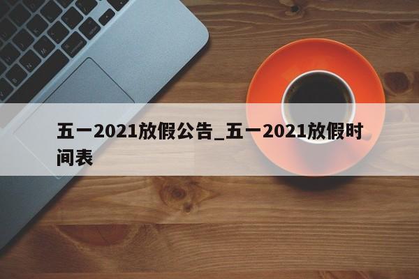 五一2021放假公告_五一2021放假时间表