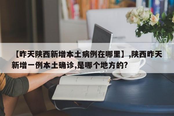 详细阅读:【昨天陕西新增本土病例在哪里】,陕西昨天新增一例本土确诊,是哪个地方的? 【昨天陕西新增本土病例在哪里】,陕西昨天新增一例本土确诊,是哪个地方的?