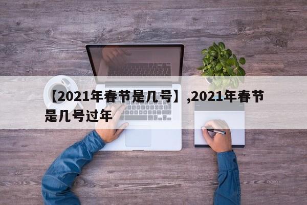 【2021年春节是几号】,2021年春节是几号过年