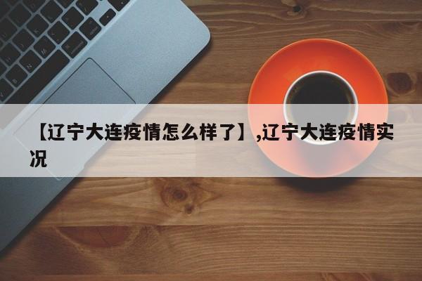 【辽宁大连疫情怎么样了】,辽宁大连疫情实况