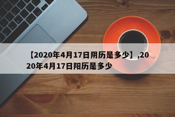 【2020年4月17日阴历是多少】,2020年4月17日阳历是多少