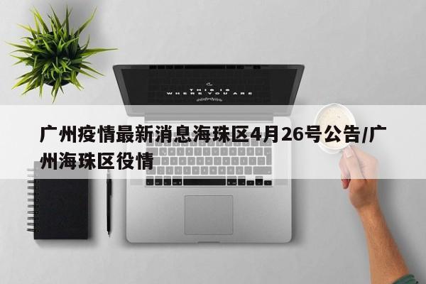 广州疫情最新消息海珠区4月26号公告/广州海珠区役情