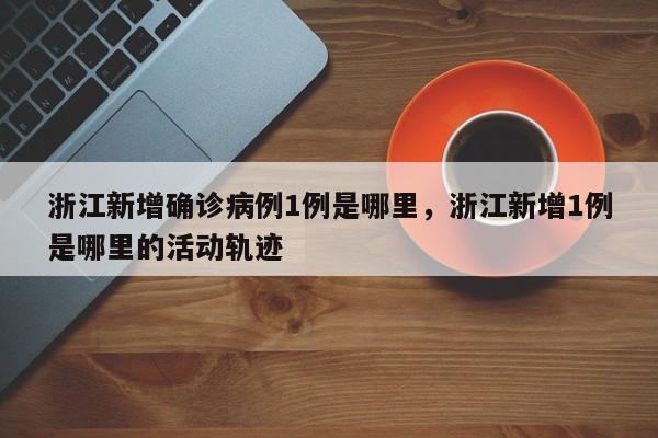 详细阅读:浙江新增确诊病例1例是哪里,浙江新增1例是哪里的活动轨迹 浙江新增确诊病例1例是哪里,浙江新增1例是哪里的活动轨迹