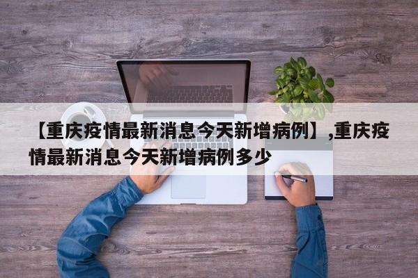 【重庆疫情最新消息今天新增病例】,重庆疫情最新消息今天新增病例多少